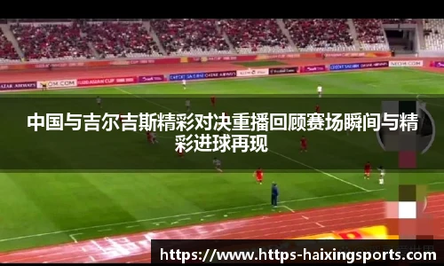 中国与吉尔吉斯精彩对决重播回顾赛场瞬间与精彩进球再现
